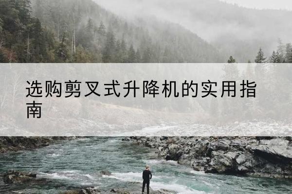 灵寿剪叉式升降机怎么选-选购剪叉式升降机的实用指南