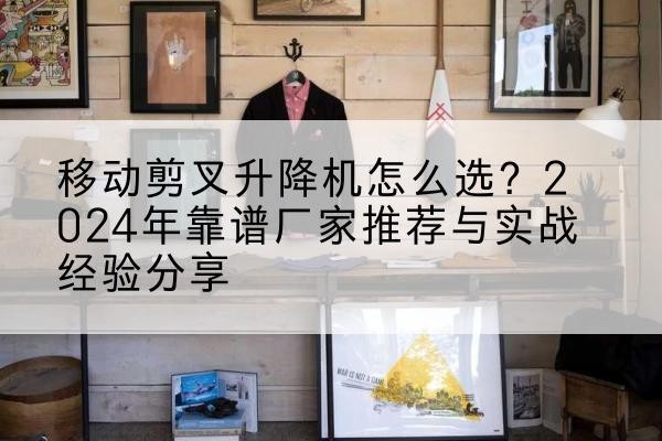 灵寿升降平台厂家推荐-移动剪叉升降机怎么选？2024年靠谱厂家推荐与实战经验分享
