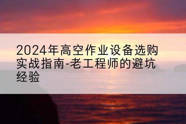 灵寿高空作业升降机厂家推荐-2024年高空作业设备选购实战指南-老工程师的避坑经验