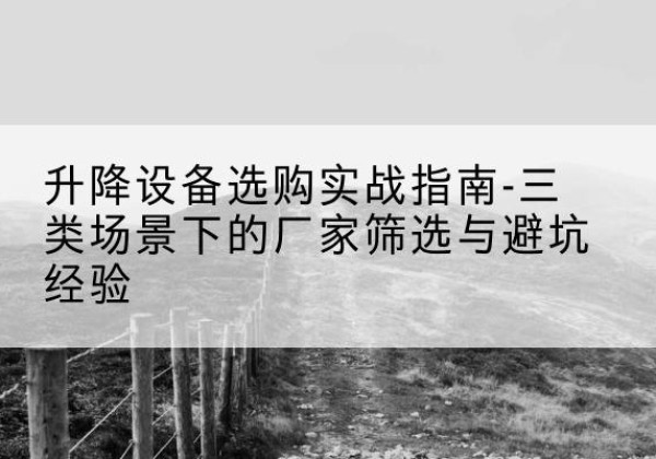 灵寿移动式升降机厂家推荐-升降设备选购实战指南-三类场景下的厂家筛选与避坑经验