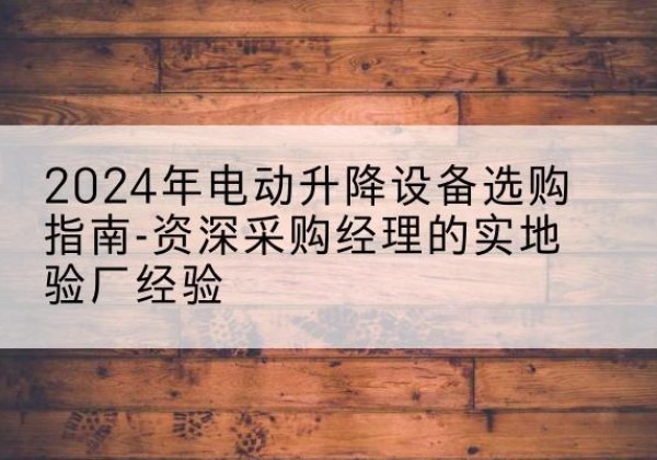 灵寿电动剪叉升降平台厂家-2024年电动升降设备选购指南-资深采购经理的实地验厂经验