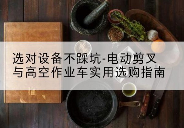 灵寿电动剪叉升降平台怎么选-选对设备不踩坑-电动剪叉与高空作业车实用选购指南