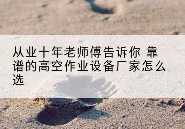 灵寿高空作业升降机厂家推荐-从业十年老师傅告诉你 靠谱的高空作业设备厂家怎么选
