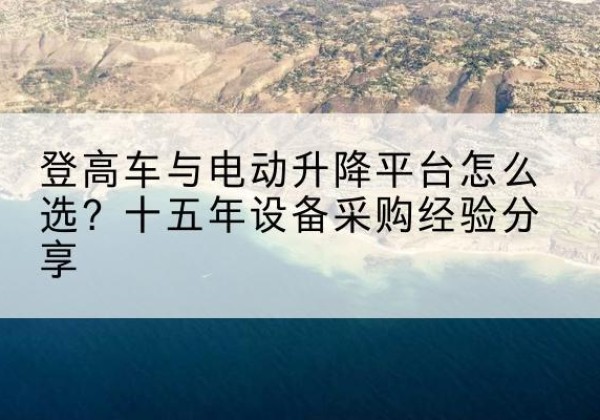 灵寿登高车厂家厂家-登高车与电动升降平台怎么选？十五年设备采购经验分享