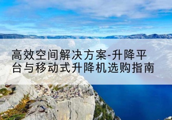 灵寿升降平台厂家-*空间解决方案-升降平台与移动式升降机选购指南