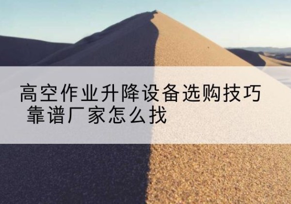 灵寿电动升降平台厂家推荐-高空作业升降设备选购技巧 靠谱厂家怎么找