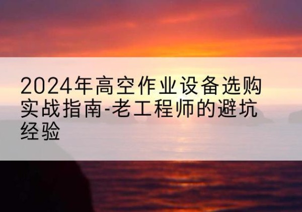 灵寿高空作业升降机厂家推荐-2024年高空作业设备选购实战指南-老工程师的避坑经验