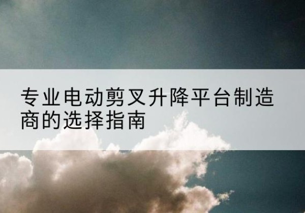 灵寿电动剪叉升降平台厂家-专业电动剪叉升降平台制造商的选择指南