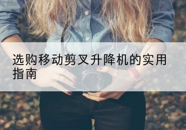 灵寿移动剪叉升降机怎么选-选购移动剪叉升降机的实用指南